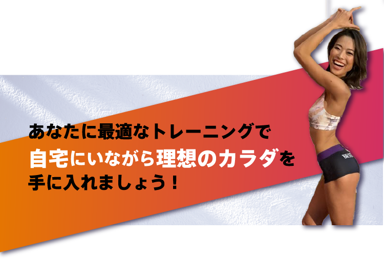 あなたに最適なトレーニングで自宅にいながら理想のカラダを手に入れましょう!